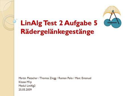 LinAlg Test 2 Aufgabe 5 Rädergelänkegestänge Martin Pletscher / Thomas Zingg / Roman Polo / Marc Emanuel Klasse M1p Modul LinAlg2 25.05.2009.