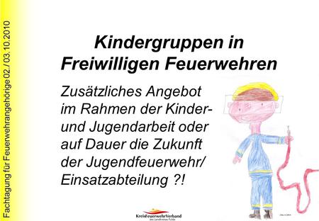 Fachtagung für Feuerwehrangehörige 02./ 03.10.2010 Kindergruppen in Freiwilligen Feuerwehren Zusätzliches Angebot im Rahmen der Kinder- und Jugendarbeit.