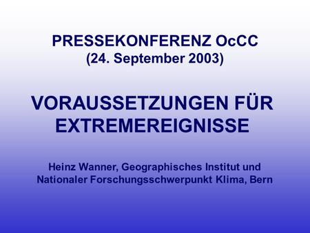 PRESSEKONFERENZ OcCC (24. September 2003) VORAUSSETZUNGEN FÜR EXTREMEREIGNISSE Heinz Wanner, Geographisches Institut und Nationaler Forschungsschwerpunkt.