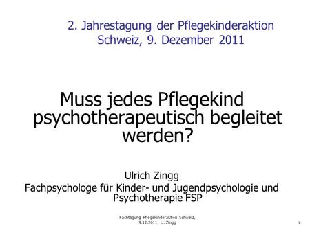 Fachtagung Pflegekinderaktion Schweiz, 9.12.2011, U. Zingg 1 2. Jahrestagung der Pflegekinderaktion Schweiz, 9. Dezember 2011 Muss jedes Pflegekind psychotherapeutisch.