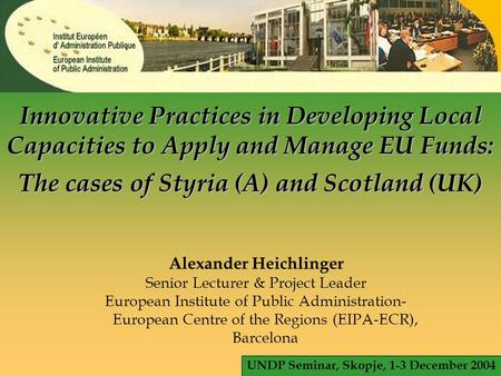 © EIPA 2004 - ALH - slide 1 Innovative Practices in Developing Local Capacities to Apply and Manage EU Funds: The cases of Styria (A) and Scotland (UK)