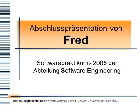 Abschlusspräsentation von Fred. Wolfgang Bischoff, Sebastian Krysmanski, Christoph Müller Fred Abschlusspräsentation von Fred Softwarepraktikums 2006 der.