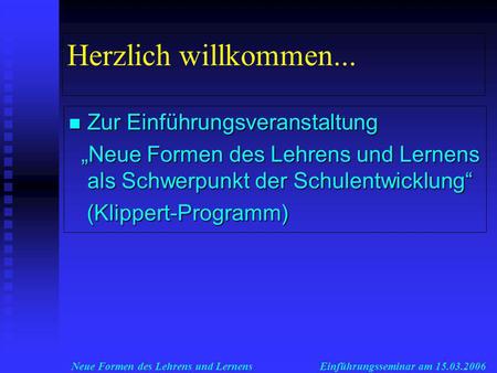 Neue Formen des Lehrens und LernensEinführungsseminar am 15.03.2006 Herzlich willkommen... Zur Einführungsveranstaltung Zur Einführungsveranstaltung Neue.