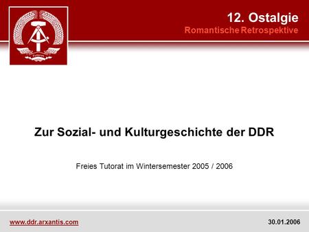 Zur Sozial- und Kulturgeschichte der DDR Freies Tutorat im Wintersemester 2005 / 2006 12. Ostalgie Romantische Retrospektive www.ddr.arxantis.com 30.01.2006.