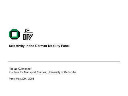 Selectivity in the German Mobility Panel Tobias Kuhnimhof Institute for Transport Studies, University of Karlsruhe Paris, May 20th, 2005.