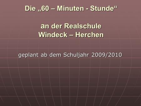 Die 60 – Minuten - Stunde a n der Realschule Windeck – Herchen geplant ab dem Schuljahr 2009/2010.