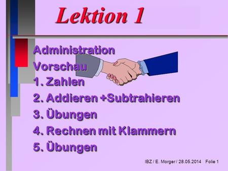IBZ / E. Morger / 28.05.2014 Folie 1 Lektion 1 AdministrationVorschau 1. Zahlen 2. Addieren +Subtrahieren 3. Übungen 4. Rechnen mit Klammern 5. Übungen.
