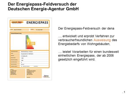 . 1 Der Energiepass-Feldversuch der dena.... entwickelt und erprobt Verfahren zur verbraucherfreundlichen Ausweisung des Energiebedarfs von Wohngebäuden,....