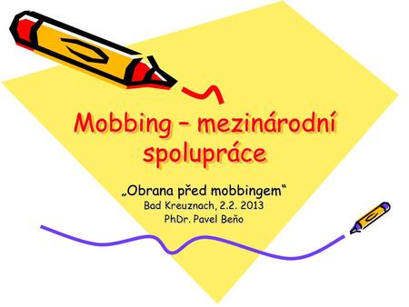 Mobbing – mezinárodní spolupráce Obrana před mobbingem Bad Kreuznach, 2.2. 2013 PhDr. Pavel Beňo.