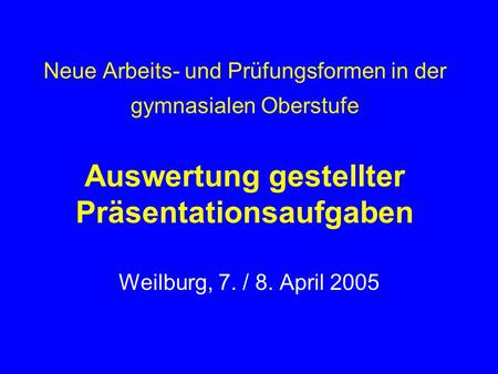 Neue Arbeits- und Prüfungsformen in der gymnasialen Oberstufe Auswertung gestellter Präsentationsaufgaben Weilburg, 7. / 8. April 2005.