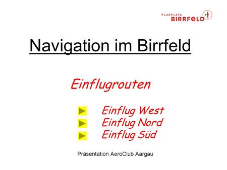Navigation im Birrfeld Einflugrouten Einflug West Einflug Nord Einflug Süd Präsentation AeroClub Aargau.