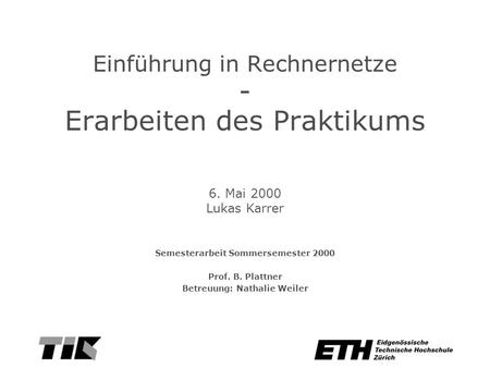 Einführung in Rechnernetze - Erarbeiten des Praktikums Semesterarbeit Sommersemester 2000 Prof. B. Plattner Betreuung: Nathalie Weiler 6. Mai 2000 Lukas.