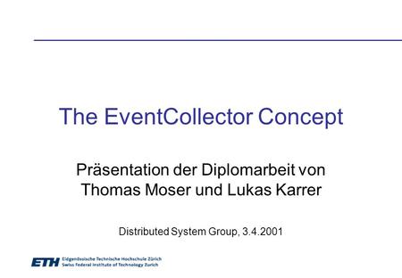 The EventCollector Concept Präsentation der Diplomarbeit von Thomas Moser und Lukas Karrer Distributed System Group, 3.4.2001.