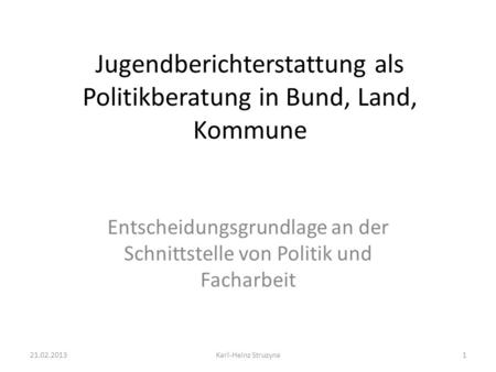 Jugendberichterstattung als Politikberatung in Bund, Land, Kommune Entscheidungsgrundlage an der Schnittstelle von Politik und Facharbeit 21.02.2013Karl-Heinz.