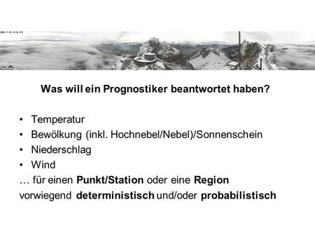 Was will ein Prognostiker beantwortet haben? Temperatur Bewölkung (inkl. Hochnebel/Nebel)/Sonnenschein Niederschlag Wind … für einen Punkt/Station oder.