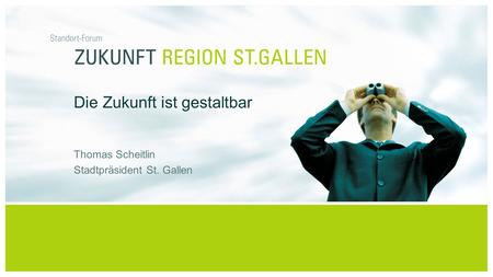 Standort-Forum Zukunft Region St.Gallen | 15. Mai 2007Hans Mustermann Die Zukunft ist gestaltbar Thomas Scheitlin Stadtpräsident St. Gallen.