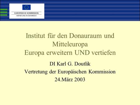 Institut für den Donauraum und Mitteleuropa Europa erweitern UND vertiefen DI Karl G. Doutlik Vertretung der Europäischen Kommission 24.März 2003.