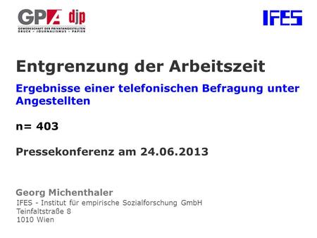 Entgrenzung der Arbeitszeit Ergebnisse einer telefonischen Befragung unter Angestellten n= 403 Pressekonferenz am 24.06.2013 Georg Michenthaler.