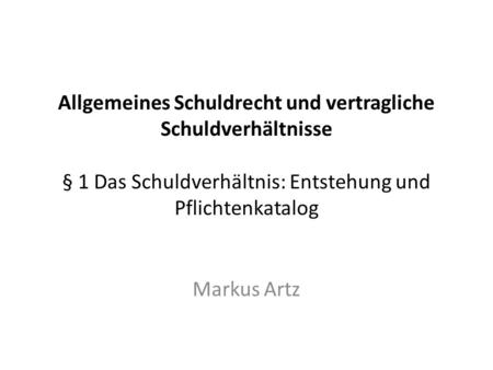 Allgemeines Schuldrecht und vertragliche Schuldverhältnisse § 1 Das Schuldverhältnis: Entstehung und Pflichtenkatalog Markus Artz.