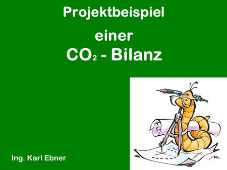Projektbeispiel Ing. Karl Ebner einer CO 2 - Bilanz.