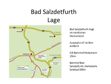 Bad Salzdetfurth Lage Bad Salzdetfurth liegt im nördlichen Harzvorland Autobahn A7 ist 9km entfernt ICE-Bahnhof Hildesheim 15km Bahnhof Bad Salzdetfurth,