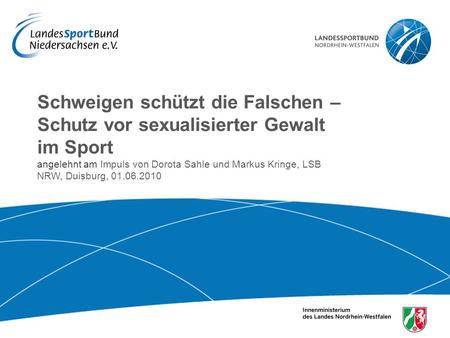 Schweigen schützt die Falschen – Schutz vor sexualisierter Gewalt im Sport angelehnt am Impuls von Dorota Sahle und Markus Kringe, LSB NRW, Duisburg, 01.06.2010.