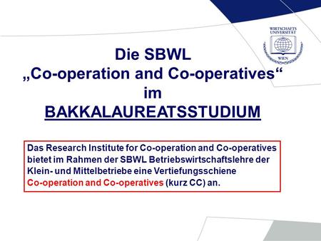 Die SBWL Co-operation and Co-operatives im BAKKALAUREATSSTUDIUM Das Research Institute for Co-operation and Co-operatives bietet im Rahmen der SBWL Betriebswirtschaftslehre.