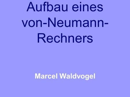 Aufbau eines von-Neumann- Rechners Marcel Waldvogel.