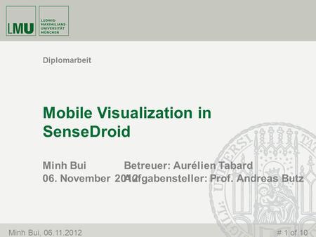 Minh Bui 06. November 2012 Mobile Visualization in SenseDroid Diplomarbeit Minh Bui, 06.11.2012# 1 of 10 Betreuer: Aurélien Tabard Aufgabensteller: Prof.