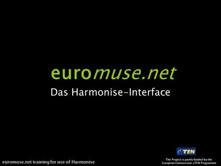 The Project is partly funded by the European Commission eTEN Programme euromuse.net training for use of Harmonise euromuse.net Das Harmonise-Interface.
