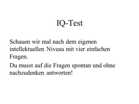 IQ-Test Schauen wir mal nach dem eigenen intellektuellen Niveau mit vier einfachen Fragen. Du musst auf die Fragen spontan und ohne nachzudenken antworten!