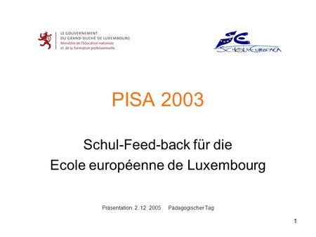 1 PISA 2003 Schul-Feed-back für die Ecole européenne de Luxembourg Präsentation: 2. 12. 2005 Pädagogischer Tag.