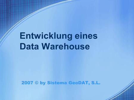 Entwicklung eines Data Warehouse 2007 © by Sistema GeoDAT, S.L.