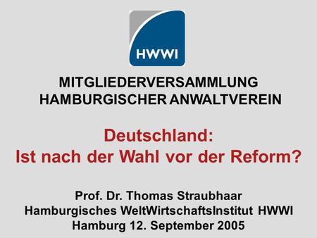MITGLIEDERVERSAMMLUNG HAMBURGISCHER ANWALTVEREIN Deutschland: Ist nach der Wahl vor der Reform? Prof. Dr. Thomas Straubhaar Hamburgisches WeltWirtschaftsInstitut.
