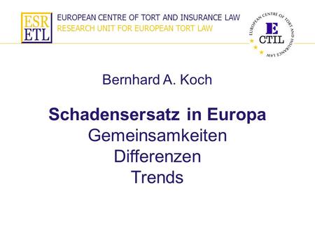EUROPEAN CENTRE OF TORT AND INSURANCE LAW RESEARCH UNIT FOR EUROPEAN TORT LAW Schadensersatz in Europa Gemeinsamkeiten Differenzen Trends Bernhard A. Koch.