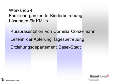Kanton Basel-Stadt Workshop 4: Familienergänzende Kinderbetreuung Lösungen für KMUs Kurzpräsentation von Cornelia Conzelmann Leiterin der Abteilung Tagesbetreuung.