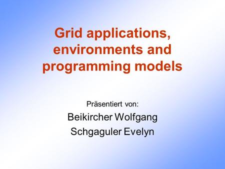 Grid applications, environments and programming models Präsentiert von: Beikircher Wolfgang Schgaguler Evelyn.