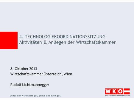 4. TECHNOLOGIEKOORDINATIONSSITZUNG Aktivitäten & Anliegen der Wirtschaftskammer 8. Oktober 2013 Wirtschaftskammer Österreich, Wien Rudolf Lichtmannegger.