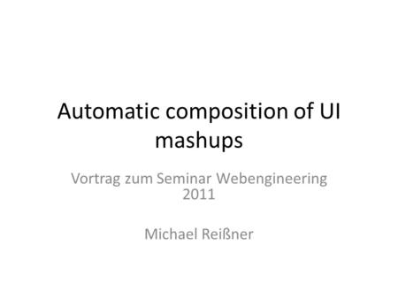 Automatic composition of UI mashups Vortrag zum Seminar Webengineering 2011 Michael Reißner.