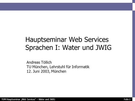 TUM Hauptseminar Web Services – Water und JWIG Folie 1 Hauptseminar Web Services Sprachen I: Water und JWIG Andreas Töllich TU München, Lehrstuhl für Informatik.