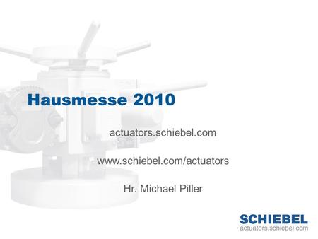 Hausmesse 2010 actuators.schiebel.com www.schiebel.com/actuators Hr. Michael Piller.