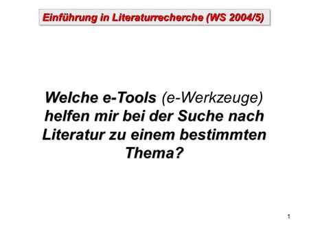 1 Einführung in Literaturrecherche (WS 2004/5) Welche e-Tools helfen mir bei der Suche nach Literatur zu einem bestimmten Thema? Welche e-Tools (e-Werkzeuge)