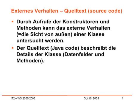 IT2 – WS 2005/20061Oct 10, 2005 Externes Verhalten – Quelltext (source code) Durch Aufrufe der Konstruktoren und Methoden kann das externe Verhalten (=die.
