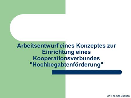 Arbeitsentwurf eines Konzeptes zur Einrichtung eines Kooperationsverbundes Hochbegabtenförderung Dr. Thomas Lübben.