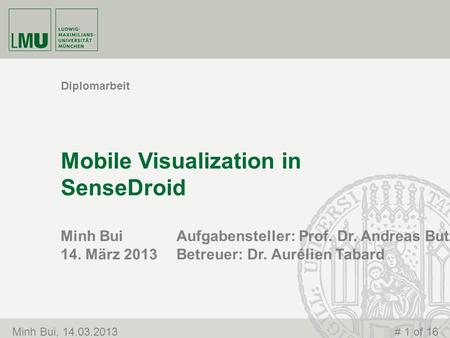 Minh Bui 14. März 2013 Mobile Visualization in SenseDroid Diplomarbeit Minh Bui, 14.03.2013# 1 of 16 Aufgabensteller: Prof. Dr. Andreas Butz Betreuer: