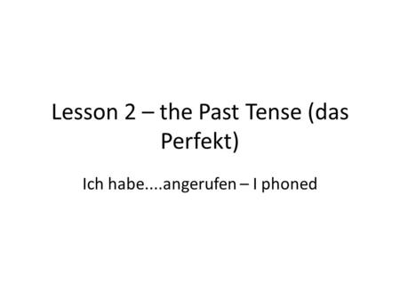 Lesson 2 – the Past Tense (das Perfekt) Ich habe....angerufen – I phoned.