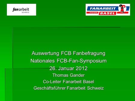 Auswertung FCB Fanbefragung Nationales FCB-Fan-Symposium 26. Januar 2012 Thomas Gander Co-Leiter Fanarbeit Basel Geschäftsführer Fanarbeit Schweiz.