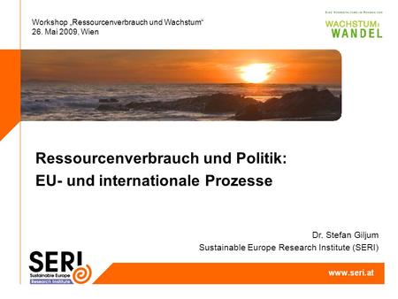 Workshop Ressourcenverbrauch und Wachstum 26. Mai 2009, Wien Ressourcenverbrauch und Politik: EU- und internationale Prozesse Dr. Stefan Giljum Sustainable.