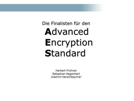 Die Finalisten für den Advanced Encryption Standard Advanced Encryption Standard Herbert Frohner Sebastian Hegenbart Joachim Kerschbaumer.