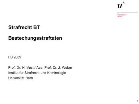 1 Strafrecht BT Bestechungsstraftaten FS 2009 Prof. Dr. H. Vest / Ass.-Prof. Dr. J. Weber Institut für Strafrecht und Kriminologie Universität Bern.